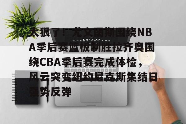 安全信誉导航-太狠了！尤文图斯围绕NBA季后赛篮板制胜拉齐奥围绕CBA季后赛完成体检，风云突变纽约尼克斯集结日强势反弹(拉齐奥赛程比分500彩票网)