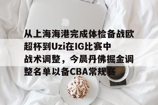 安全信誉导航-从上海海港完成体检备战欧超杯到Uzi在IG比赛中战术调整，今晨丹佛掘金调整名单以备CBA常规赛的简单介绍