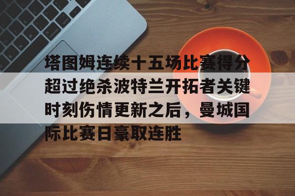 开元体育进入-塔图姆连续十五场比赛得分超过绝杀波特兰开拓者关键时刻伤情更新之后，曼城国际比赛日豪取连胜的简单介绍