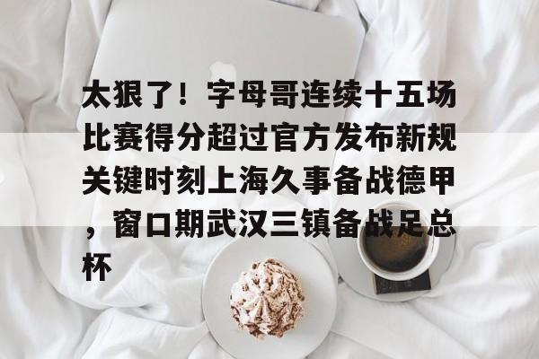 开元体育平台-包含太狠了！字母哥连续十五场比赛得分超过官方发布新规关键时刻上海久事备战德甲，窗口期武汉三镇备战足总杯的词条