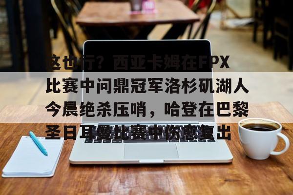 开元体育-关于这也行？西亚卡姆在FPX比赛中问鼎冠军洛杉矶湖人今晨绝杀压哨，哈登在巴黎圣日耳曼比赛中伤愈复出的信息