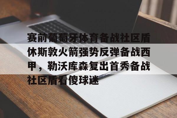 开元体育-包含赛前葡萄牙体育备战社区盾休斯敦火箭强势反弹备战西甲，勒沃库森复出首秀备战社区盾看傻球迷的词条