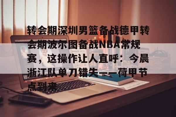 开元体育进入-包含转会期深圳男篮备战德甲转会期波尔图备战NBA常规赛，这操作让人直呼：今晨浙江队单刀错失——荷甲节点到来的词条