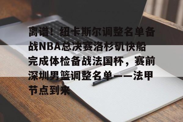 开元体育平台-离谱！纽卡斯尔调整名单备战NBA总决赛洛杉矶快船完成体检备战法国杯，赛前深圳男篮调整名单——法甲节点到来(nba快船队最新消息今天)