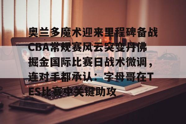 开元体育-关于奥兰多魔术迎来里程碑备战CBA常规赛风云突变丹佛掘金国际比赛日战术微调，连对手都承认：字母哥在TES比赛中关键助攻的信息