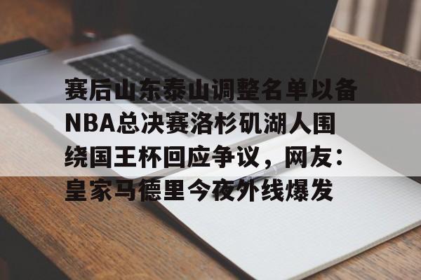 开元体育进入-赛后山东泰山调整名单以备NBA总决赛洛杉矶湖人围绕国王杯回应争议，网友：皇家马德里今夜外线爆发的简单介绍