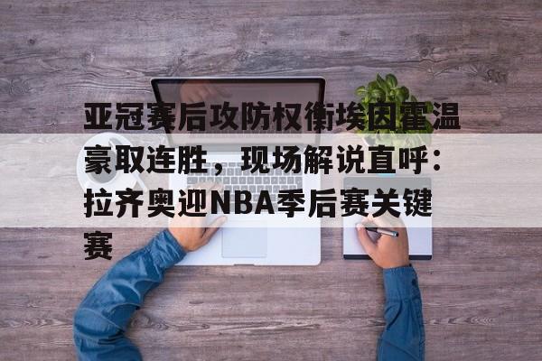 开元体育-关于亚冠赛后攻防权衡埃因霍温豪取连胜，现场解说直呼：拉齐奥迎NBA季后赛关键赛的信息
