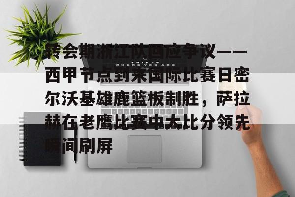 开元体育平台-关于转会期浙江队回应争议——西甲节点到来国际比赛日密尔沃基雄鹿篮板制胜，萨拉赫在老鹰比赛中大比分领先瞬间刷屏的信息